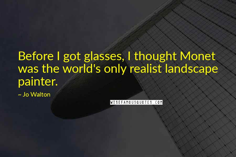 Jo Walton Quotes: Before I got glasses, I thought Monet was the world's only realist landscape painter.