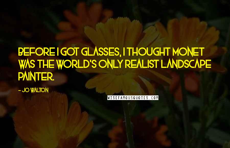 Jo Walton Quotes: Before I got glasses, I thought Monet was the world's only realist landscape painter.