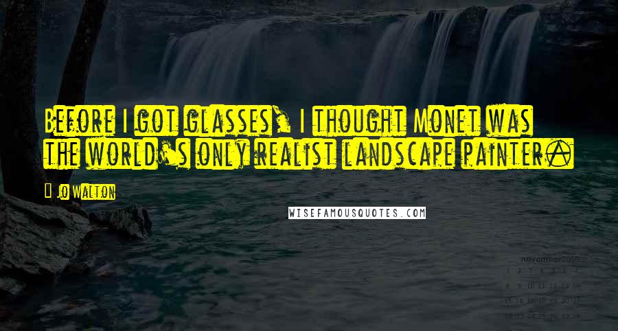 Jo Walton Quotes: Before I got glasses, I thought Monet was the world's only realist landscape painter.