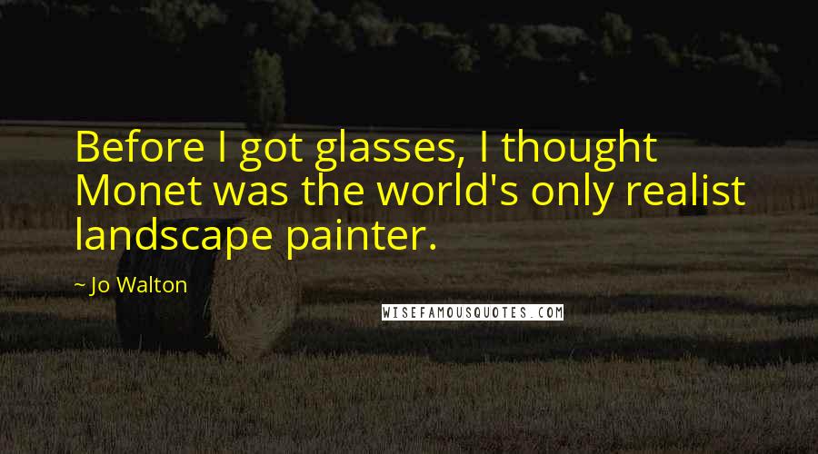Jo Walton Quotes: Before I got glasses, I thought Monet was the world's only realist landscape painter.