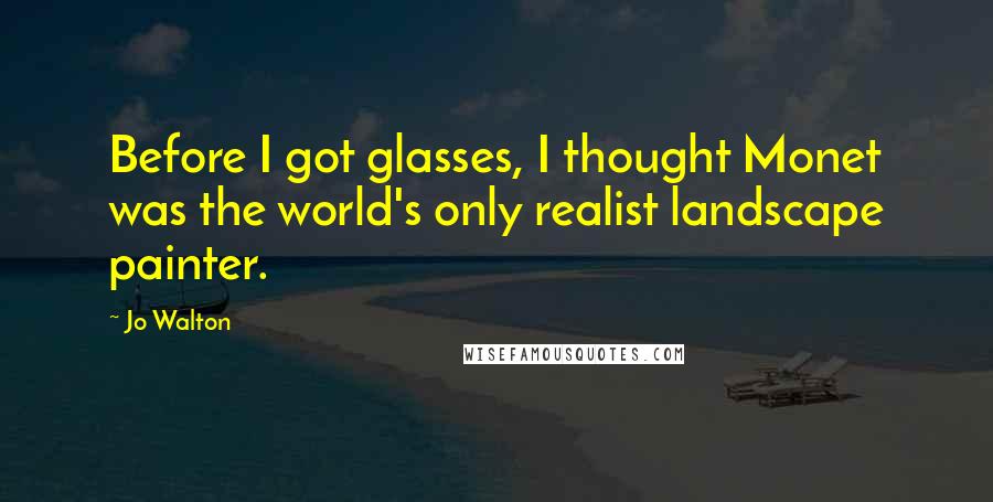 Jo Walton Quotes: Before I got glasses, I thought Monet was the world's only realist landscape painter.