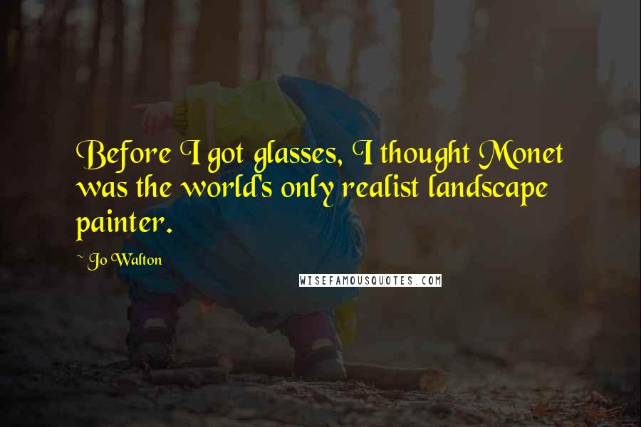 Jo Walton Quotes: Before I got glasses, I thought Monet was the world's only realist landscape painter.