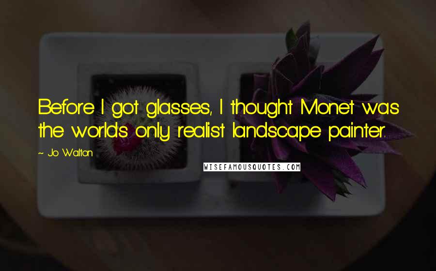 Jo Walton Quotes: Before I got glasses, I thought Monet was the world's only realist landscape painter.