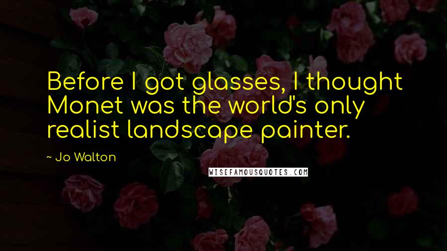 Jo Walton Quotes: Before I got glasses, I thought Monet was the world's only realist landscape painter.