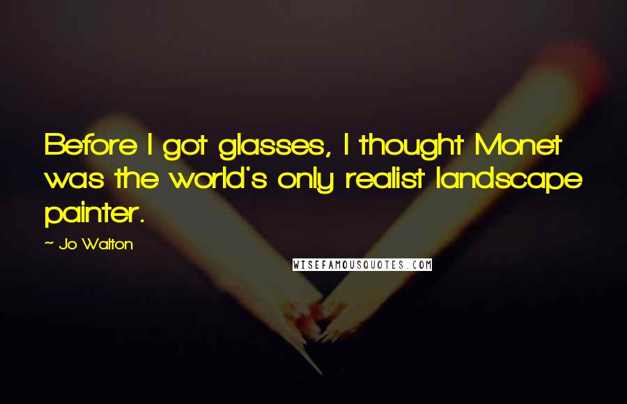 Jo Walton Quotes: Before I got glasses, I thought Monet was the world's only realist landscape painter.