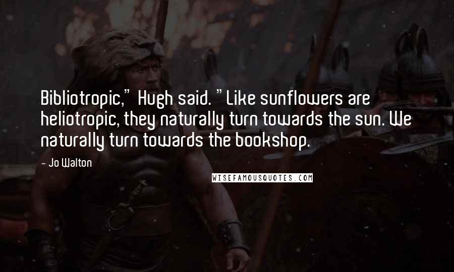 Jo Walton Quotes: Bibliotropic," Hugh said. "Like sunflowers are heliotropic, they naturally turn towards the sun. We naturally turn towards the bookshop.