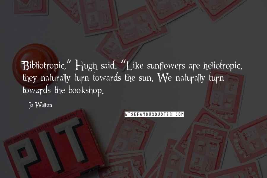 Jo Walton Quotes: Bibliotropic," Hugh said. "Like sunflowers are heliotropic, they naturally turn towards the sun. We naturally turn towards the bookshop.