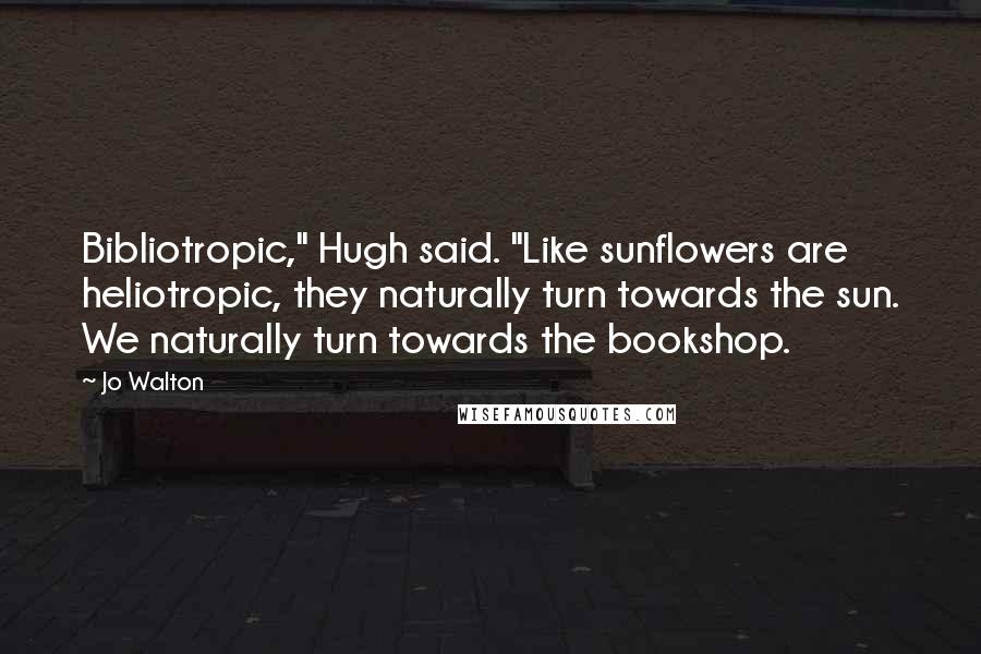 Jo Walton Quotes: Bibliotropic," Hugh said. "Like sunflowers are heliotropic, they naturally turn towards the sun. We naturally turn towards the bookshop.