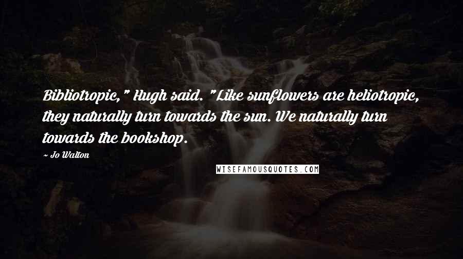 Jo Walton Quotes: Bibliotropic," Hugh said. "Like sunflowers are heliotropic, they naturally turn towards the sun. We naturally turn towards the bookshop.