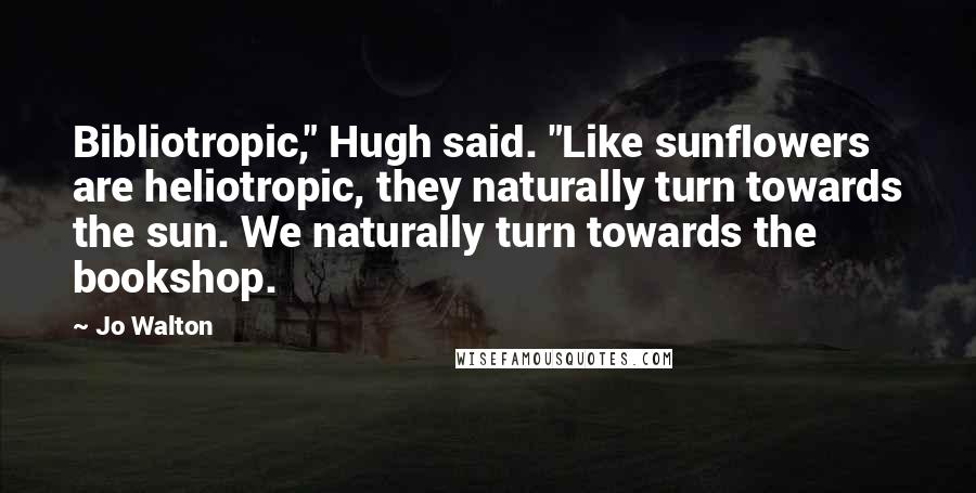 Jo Walton Quotes: Bibliotropic," Hugh said. "Like sunflowers are heliotropic, they naturally turn towards the sun. We naturally turn towards the bookshop.