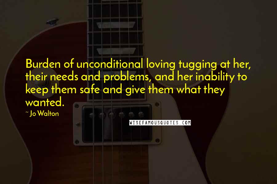 Jo Walton Quotes: Burden of unconditional loving tugging at her, their needs and problems, and her inability to keep them safe and give them what they wanted.