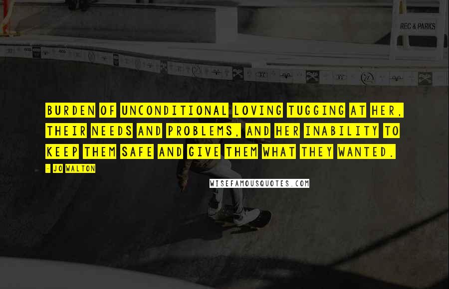 Jo Walton Quotes: Burden of unconditional loving tugging at her, their needs and problems, and her inability to keep them safe and give them what they wanted.