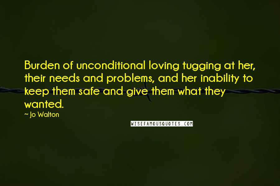 Jo Walton Quotes: Burden of unconditional loving tugging at her, their needs and problems, and her inability to keep them safe and give them what they wanted.