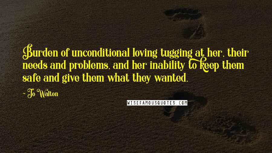Jo Walton Quotes: Burden of unconditional loving tugging at her, their needs and problems, and her inability to keep them safe and give them what they wanted.