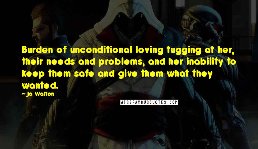 Jo Walton Quotes: Burden of unconditional loving tugging at her, their needs and problems, and her inability to keep them safe and give them what they wanted.