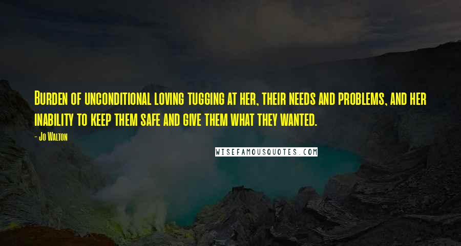 Jo Walton Quotes: Burden of unconditional loving tugging at her, their needs and problems, and her inability to keep them safe and give them what they wanted.