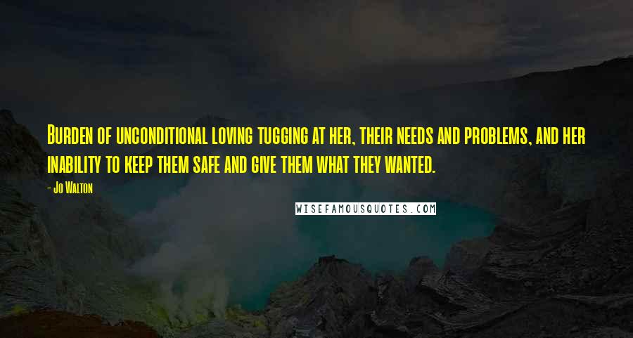 Jo Walton Quotes: Burden of unconditional loving tugging at her, their needs and problems, and her inability to keep them safe and give them what they wanted.