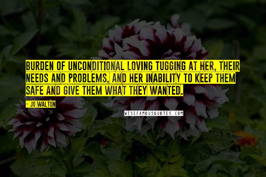 Jo Walton Quotes: Burden of unconditional loving tugging at her, their needs and problems, and her inability to keep them safe and give them what they wanted.