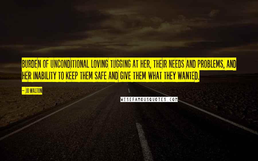 Jo Walton Quotes: Burden of unconditional loving tugging at her, their needs and problems, and her inability to keep them safe and give them what they wanted.