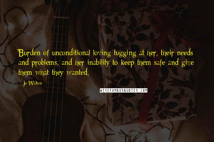 Jo Walton Quotes: Burden of unconditional loving tugging at her, their needs and problems, and her inability to keep them safe and give them what they wanted.