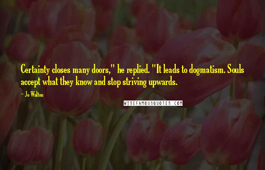 Jo Walton Quotes: Certainty closes many doors," he replied. "It leads to dogmatism. Souls accept what they know and stop striving upwards.