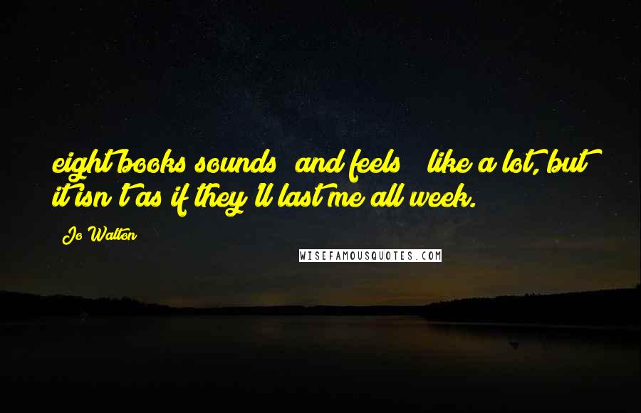 Jo Walton Quotes: eight books sounds (and feels!) like a lot, but it isn't as if they'll last me all week.