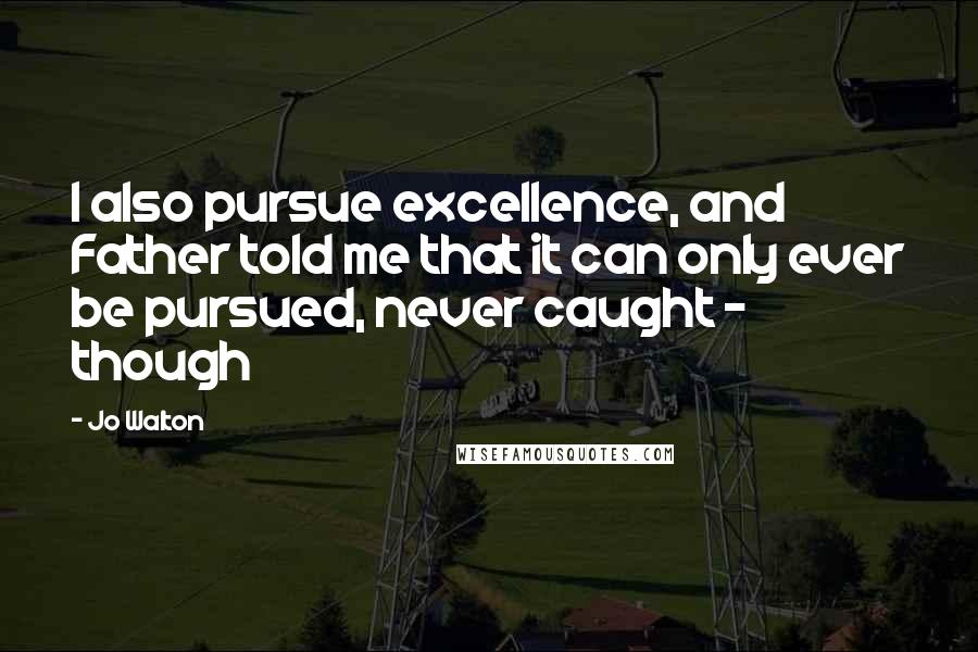 Jo Walton Quotes: I also pursue excellence, and Father told me that it can only ever be pursued, never caught - though