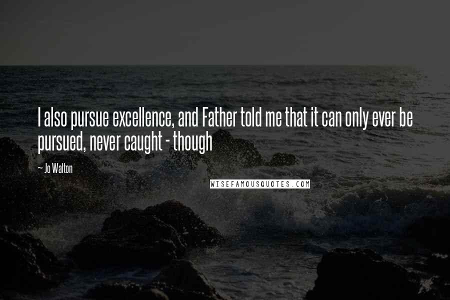 Jo Walton Quotes: I also pursue excellence, and Father told me that it can only ever be pursued, never caught - though