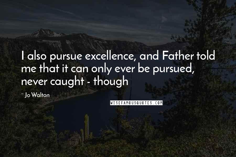 Jo Walton Quotes: I also pursue excellence, and Father told me that it can only ever be pursued, never caught - though