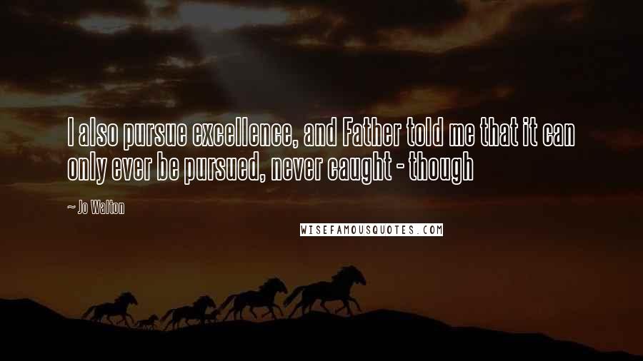 Jo Walton Quotes: I also pursue excellence, and Father told me that it can only ever be pursued, never caught - though