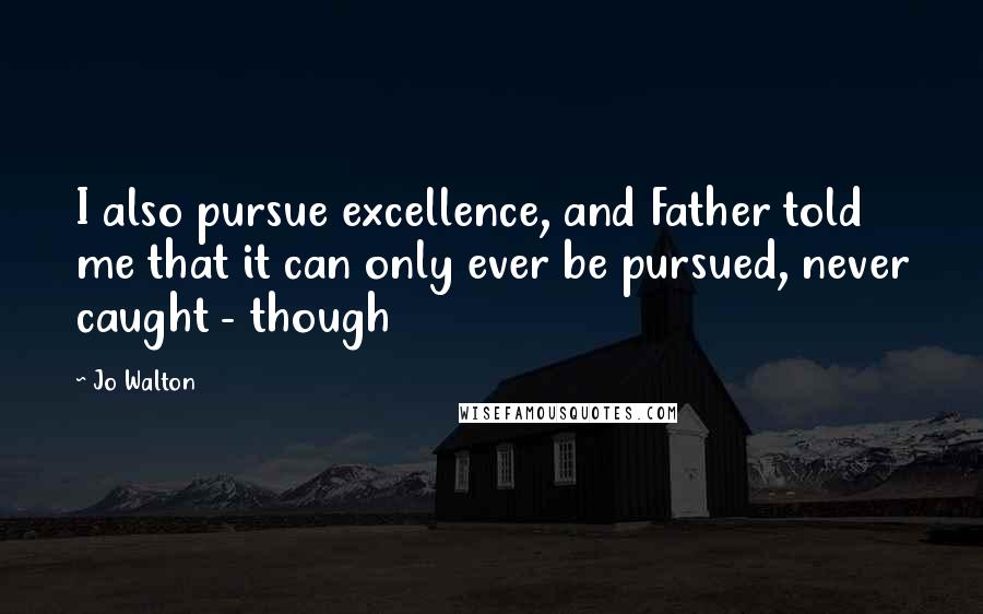 Jo Walton Quotes: I also pursue excellence, and Father told me that it can only ever be pursued, never caught - though