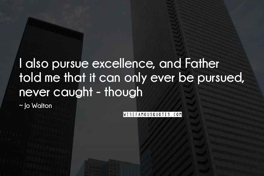 Jo Walton Quotes: I also pursue excellence, and Father told me that it can only ever be pursued, never caught - though