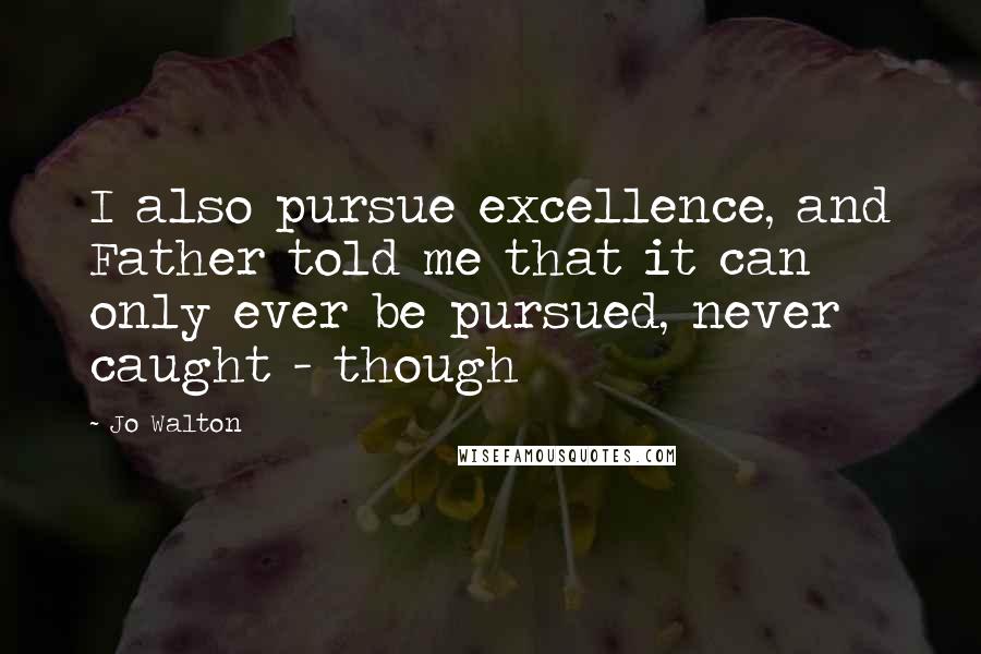 Jo Walton Quotes: I also pursue excellence, and Father told me that it can only ever be pursued, never caught - though