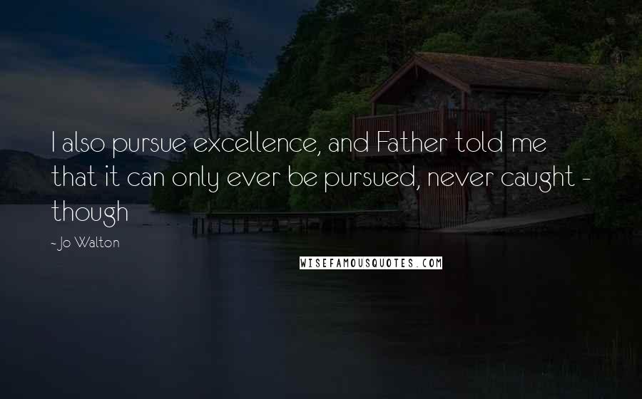 Jo Walton Quotes: I also pursue excellence, and Father told me that it can only ever be pursued, never caught - though