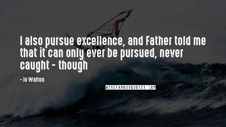 Jo Walton Quotes: I also pursue excellence, and Father told me that it can only ever be pursued, never caught - though