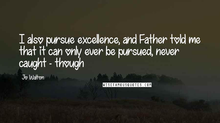 Jo Walton Quotes: I also pursue excellence, and Father told me that it can only ever be pursued, never caught - though