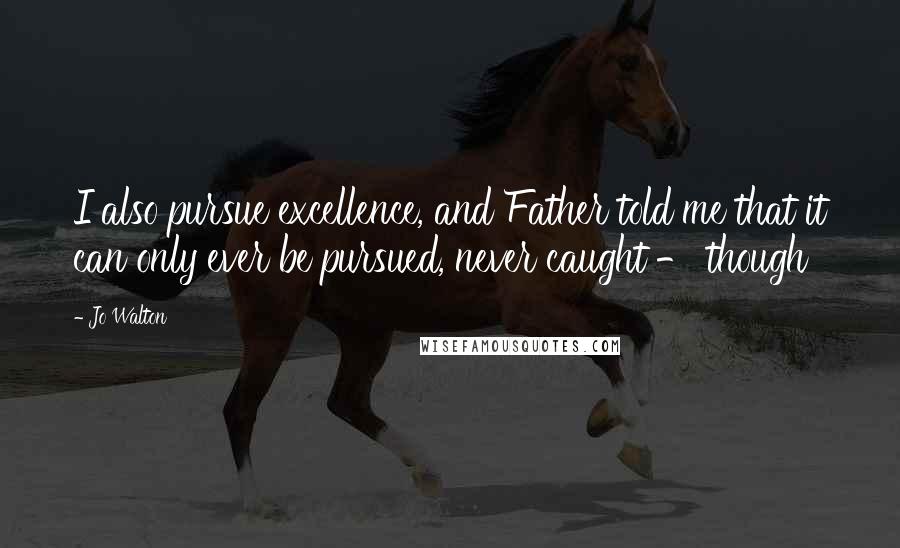 Jo Walton Quotes: I also pursue excellence, and Father told me that it can only ever be pursued, never caught - though