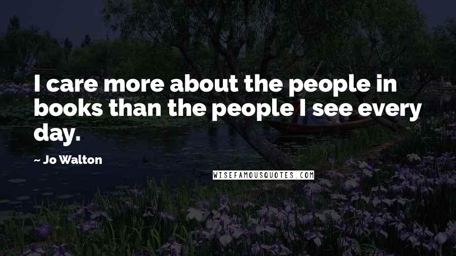 Jo Walton Quotes: I care more about the people in books than the people I see every day.