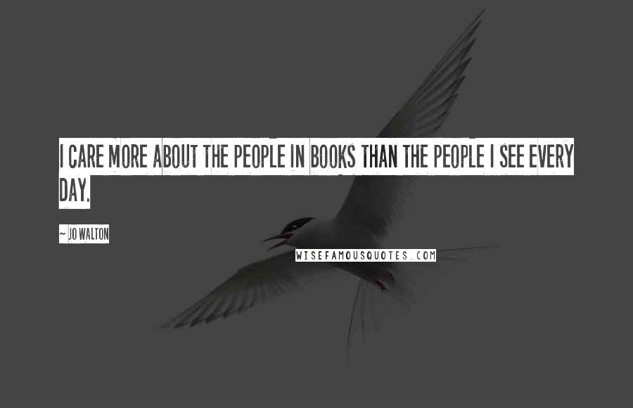 Jo Walton Quotes: I care more about the people in books than the people I see every day.