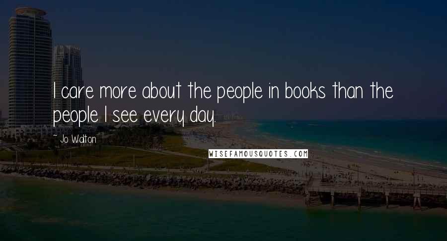 Jo Walton Quotes: I care more about the people in books than the people I see every day.