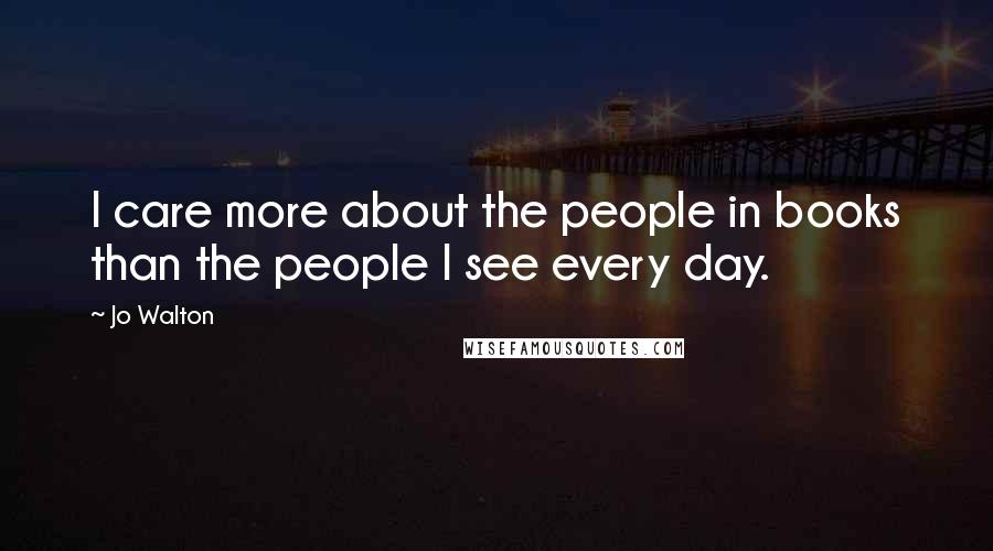 Jo Walton Quotes: I care more about the people in books than the people I see every day.