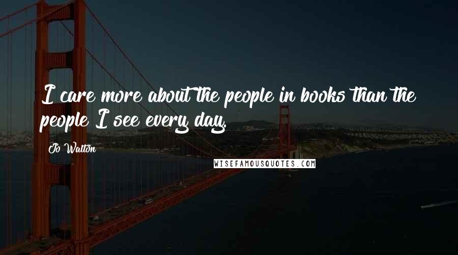 Jo Walton Quotes: I care more about the people in books than the people I see every day.