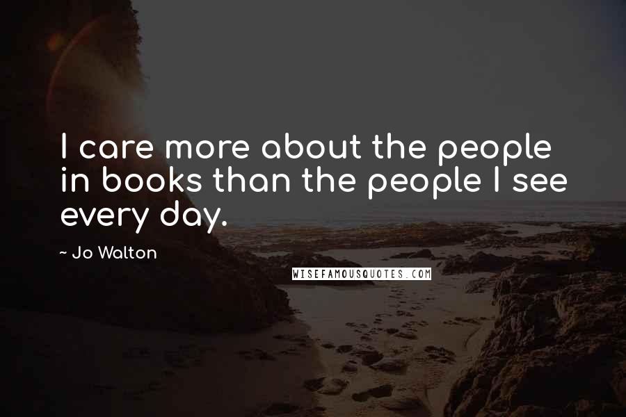 Jo Walton Quotes: I care more about the people in books than the people I see every day.