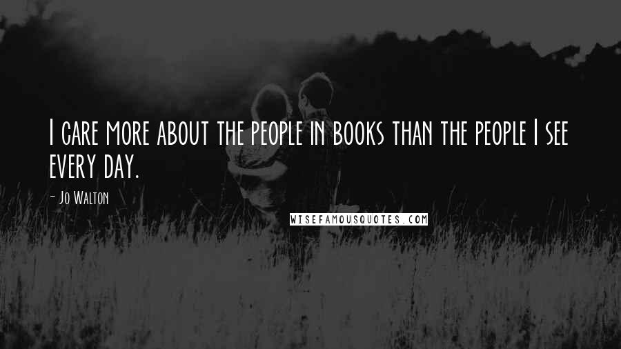 Jo Walton Quotes: I care more about the people in books than the people I see every day.