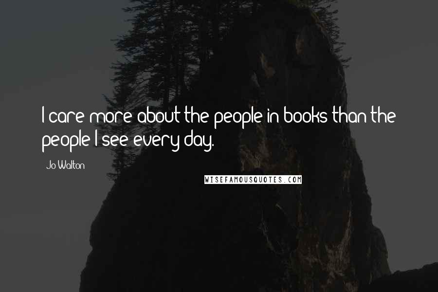 Jo Walton Quotes: I care more about the people in books than the people I see every day.