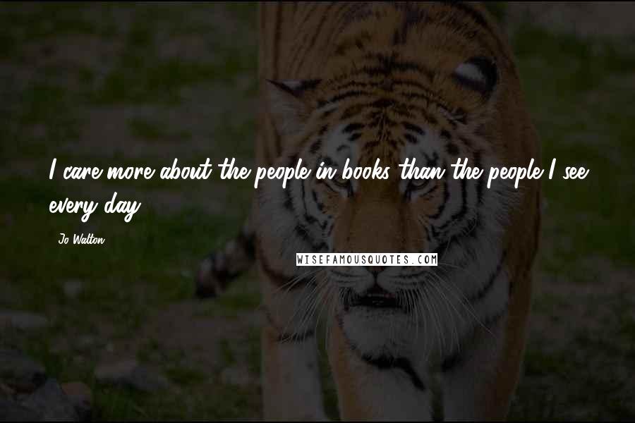 Jo Walton Quotes: I care more about the people in books than the people I see every day.