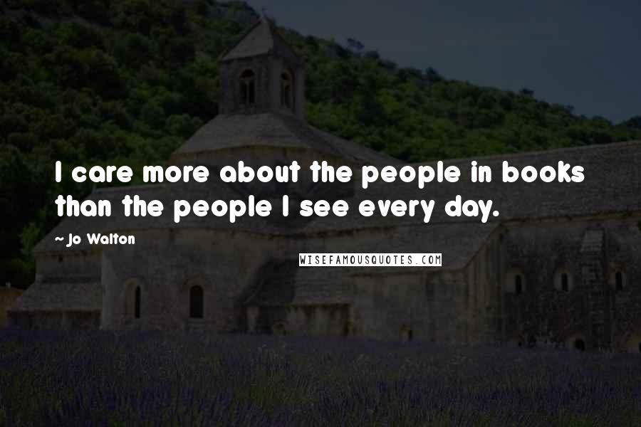 Jo Walton Quotes: I care more about the people in books than the people I see every day.