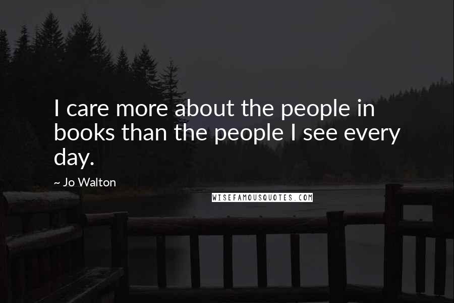 Jo Walton Quotes: I care more about the people in books than the people I see every day.