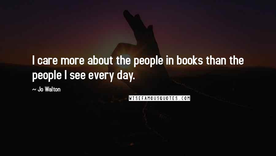 Jo Walton Quotes: I care more about the people in books than the people I see every day.