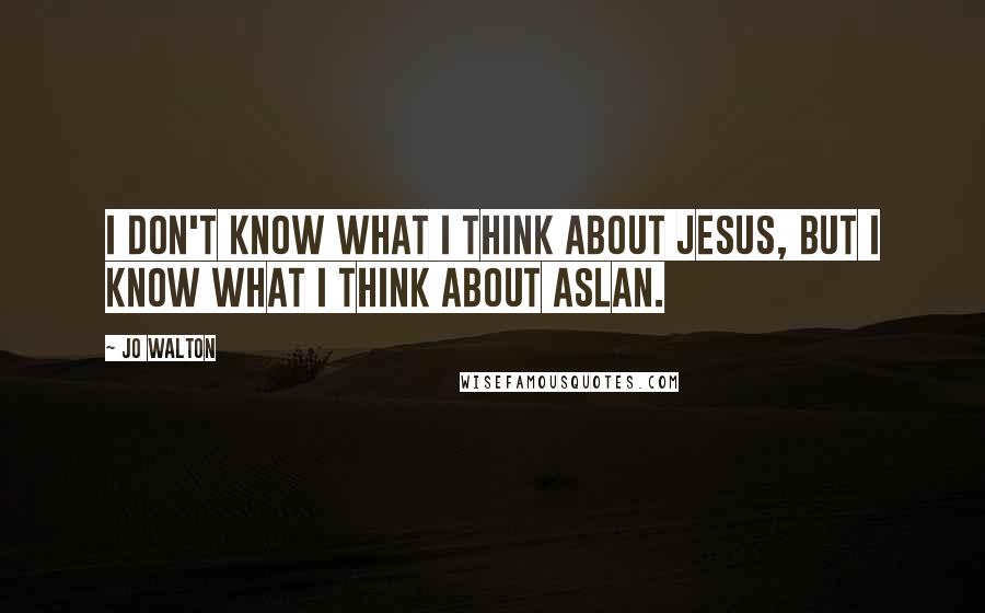 Jo Walton Quotes: I don't know what I think about Jesus, but I know what I think about Aslan.